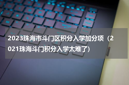 2023珠海市斗门区积分入学加分项（2021珠海斗门积分入学太难了）