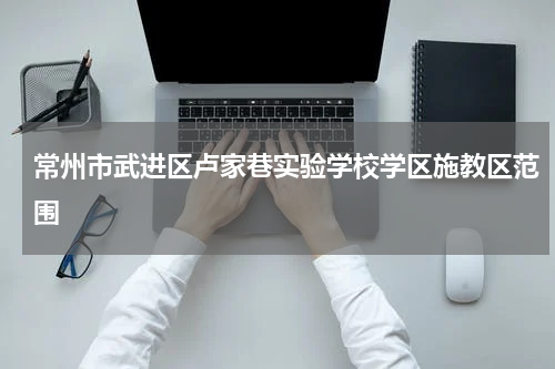 常州市武进区卢家巷实验学校学区施教区范围