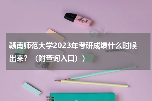 赣南师范大学2023年考研成绩什么时候出来？（附查询入口））