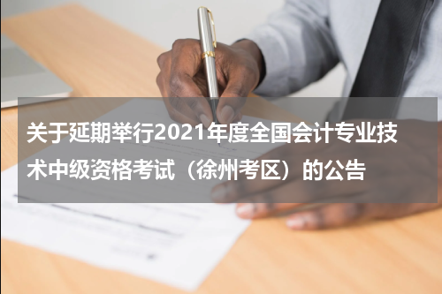 关于延期举行2021年度全国会计专业技术中级资格考试（徐州考区）的公告