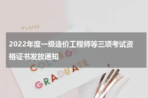 2022年度一级造价工程师等三项考试资格证书发放通知