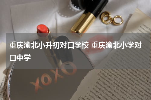 重庆渝北小升初对口学校 重庆渝北小学对口中学