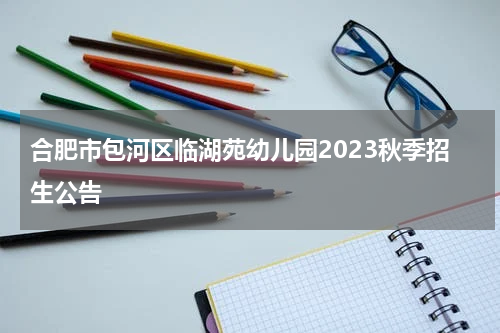 合肥市包河区临湖苑幼儿园2023秋季招生公告