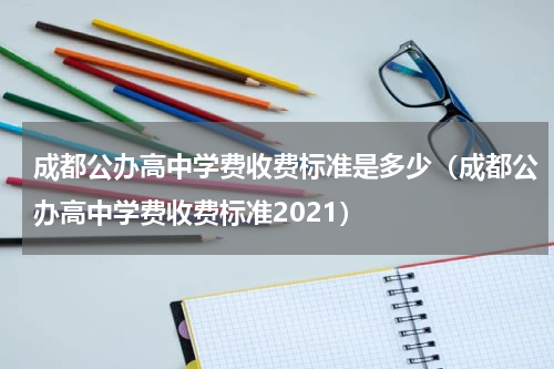 成都公办高中学费收费标准是多少（成都公办高中学费收费标准2021）