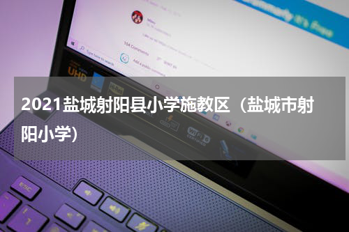 2021盐城射阳县小学施教区（盐城市射阳小学）