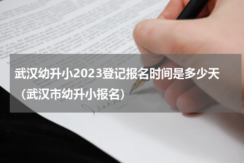 武汉幼升小2023登记报名时间是多少天（武汉市幼升小报名）