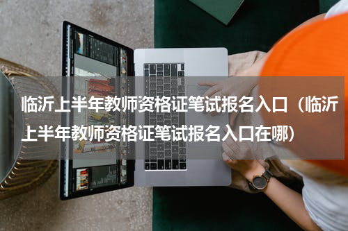 临沂上半年教师资格证笔试报名入口（临沂上半年教师资格证笔试报名入口在哪）
