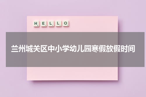 兰州城关区中小学幼儿园寒假放假时间