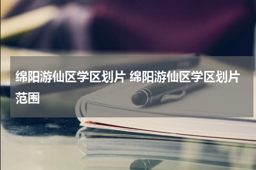 绵阳游仙区学区划片 绵阳游仙区学区划片范围