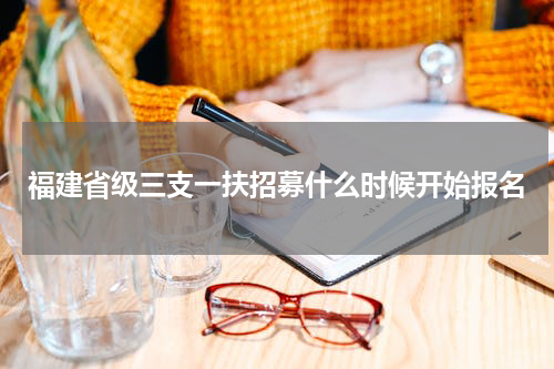 福建省级三支一扶招募什么时候开始报名