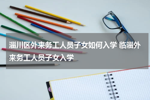 淄川区外来务工人员子女如何入学 临淄外来务工人员子女入学