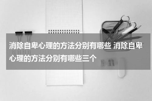 消除自卑心理的方法分别有哪些 消除自卑心理的方法分别有哪些三个
