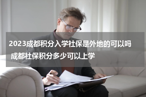 2023成都积分入学社保是外地的可以吗 成都社保积分多少可以上学