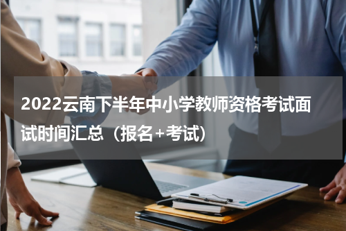 2022云南下半年中小学教师资格考试面试时间汇总（报名+考试）