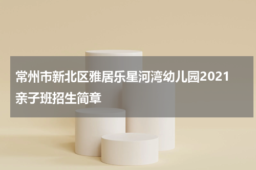 常州市新北区雅居乐星河湾幼儿园2021亲子班招生简章