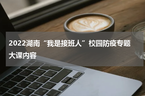 2022湖南“我是接班人”校园防疫专题大课内容
