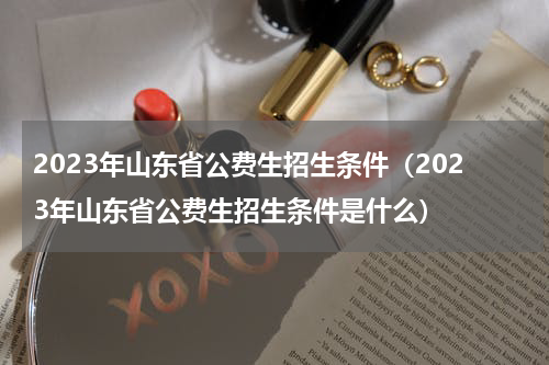 2023年山东省公费生招生条件（2023年山东省公费生招生条件是什么）