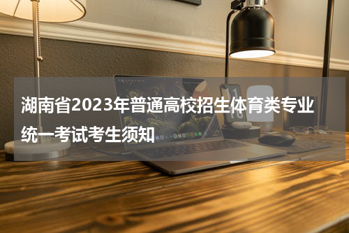 湖南省2023年普通高校招生体育类专业统一考试考生须知