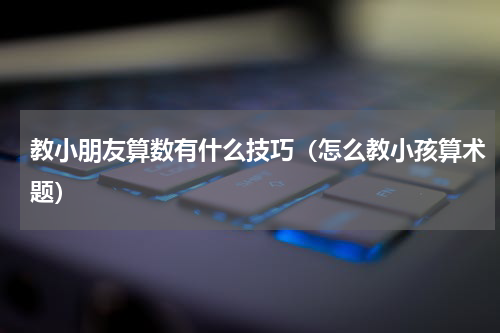 教小朋友算数有什么技巧（怎么教小孩算术题）