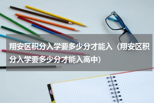 翔安区积分入学要多少分才能入（翔安区积分入学要多少分才能入高中）
