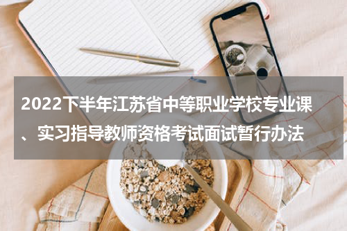 2022下半年江苏省中等职业学校专业课、实习指导教师资格考试面试暂行办法