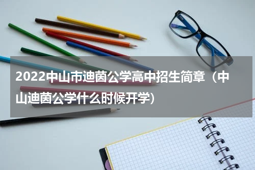 2022中山市迪茵公学高中招生简章（中山迪茵公学什么时候开学）