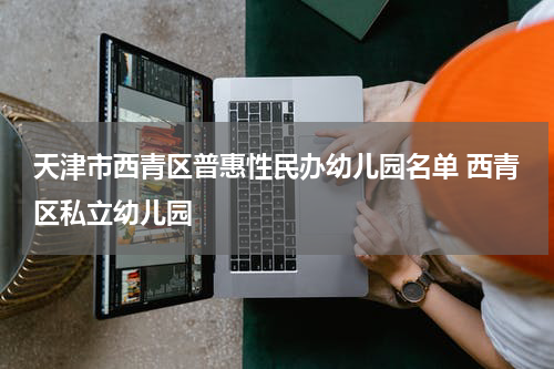 天津市西青区普惠性民办幼儿园名单 西青区私立幼儿园
