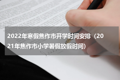 2022年寒假焦作市开学时间安排（2021年焦作市小学暑假放假时间）