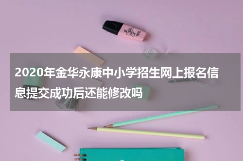2020年金华永康中小学招生网上报名信息提交成功后还能修改吗