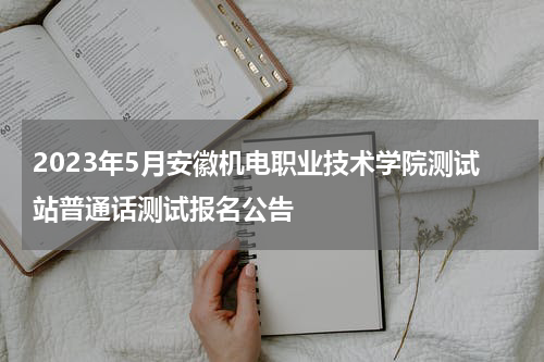 2023年5月安徽机电职业技术学院测试站普通话测试报名公告