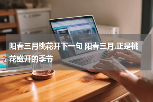 阳春三月桃花开下一句 阳春三月,正是桃花盛开的季节