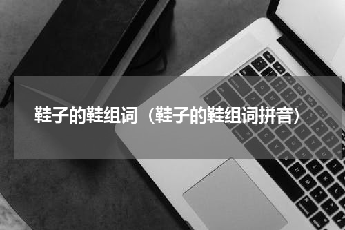 鞋子的鞋组词（鞋子的鞋组词拼音）