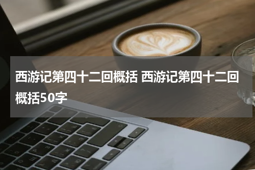 西游记第四十二回概括 西游记第四十二回概括50字