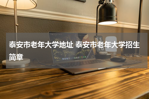 泰安市老年大学地址 泰安市老年大学招生简章