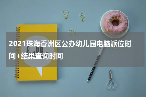 2021珠海香洲区公办幼儿园电脑派位时间+结果查询时间