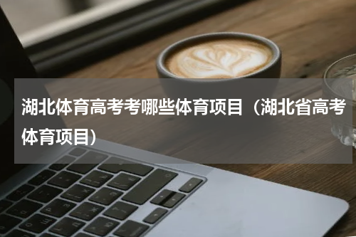 湖北体育高考考哪些体育项目（湖北省高考体育项目）