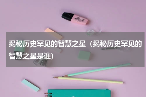 揭秘历史罕见的智慧之星（揭秘历史罕见的智慧之星是谁）