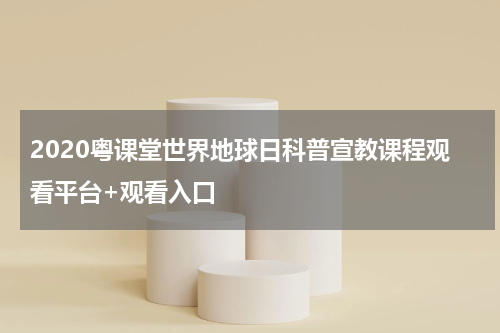 2020粤课堂世界地球日科普宣教课程观看平台+观看入口
