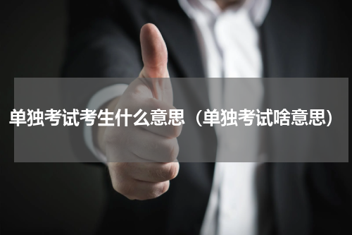 单独考试考生什么意思（单独考试啥意思）