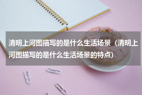 清明上河图描写的是什么生活场景（清明上河图描写的是什么生活场景的特点）