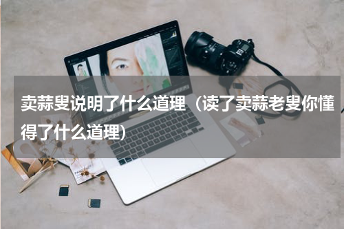 卖蒜叟说明了什么道理（读了卖蒜老叟你懂得了什么道理）