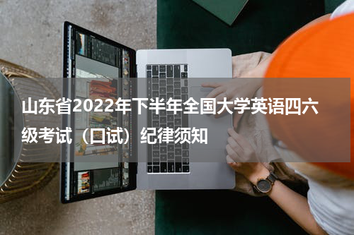 山东省2022年下半年全国大学英语四六级考试（口试）纪律须知