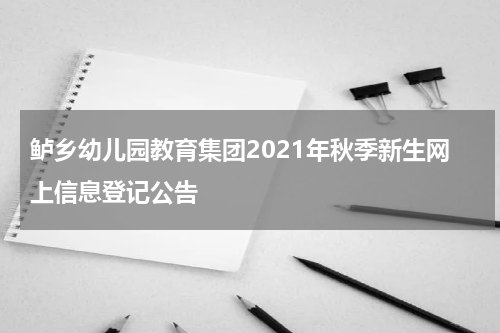 鲈乡幼儿园教育集团2021年秋季新生网上信息登记公告