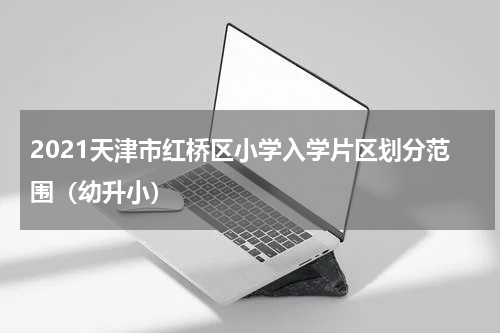 2021天津市红桥区小学入学片区划分范围（幼升小）