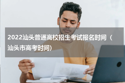 2022汕头普通高校招生考试报名时间（汕头市高考时间）