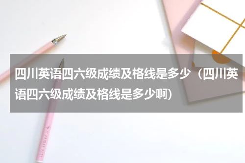 四川英语四六级成绩及格线是多少（四川英语四六级成绩及格线是多少啊）