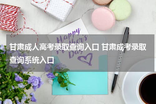 甘肃成人高考录取查询入口 甘肃成考录取查询系统入口