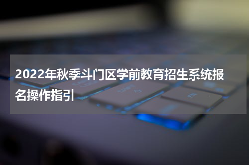 2022年秋季斗门区学前教育招生系统报名操作指引
