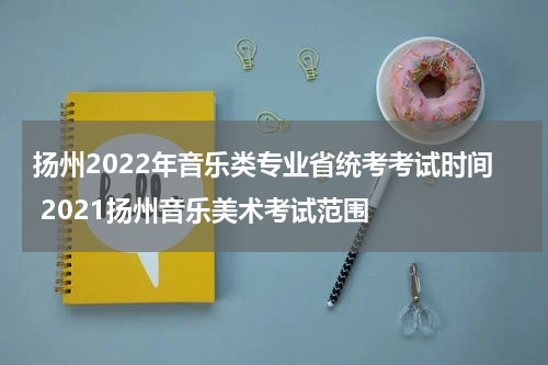 扬州2022年音乐类专业省统考考试时间 2021扬州音乐美术考试范围
