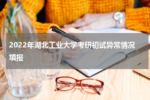 2022年湖北工业大学考研初试异常情况填报